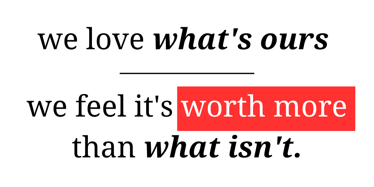 endowment effect
we love what's ours
we feel it's worth more than what isn't